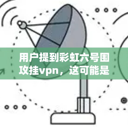用户提到彩虹六号围攻挂vpn,这可能是网络用语,具体含义取决于上下文。以下是一些可能的解释 用户提到彩虹六号围攻挂vpn,这可能是网络用语,具体含义取决于上下文。以下是一些可能的解释