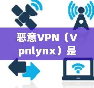 恶意VPN（Vpnlynx）是一个流行的VPN服务，提供加密的网络连接，允许用户在不下载任何软件的情况下，通过互联网访问任何网站和应用。恶意VPN主要用于测试和研究，而不是用于实际的网络访问