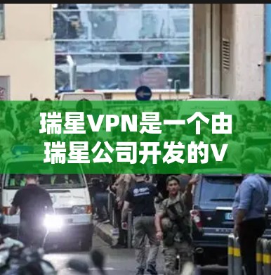 瑞星VPN是一个由瑞星公司开发的VPN软件，旨在提供安全的网络连接体验。以下是关于瑞星VPN的详细介绍