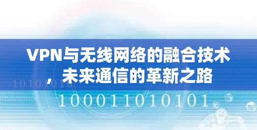 VPN与无线网络的融合技术,未来通信的革新之路 VPN与无线网络的融合技术,未来通信的革新之路