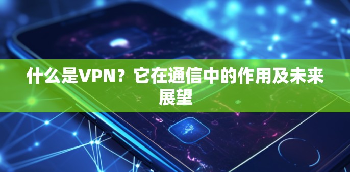 什么是VPN?它在通信中的作用及未来展望 什么是VPN?它在通信中的作用及未来展望