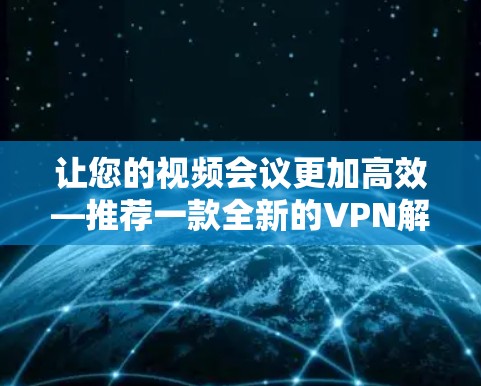 让您的视频会议更加高效—推荐一款全新的VPN解决方案 让您的视频会议更加高效—推荐一款全新的VPN解决方案