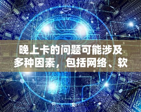 晚上卡的问题可能涉及多种因素，包括网络、软件、硬件、杀毒软件以及天气因素等。以下是一些可能的解决步骤