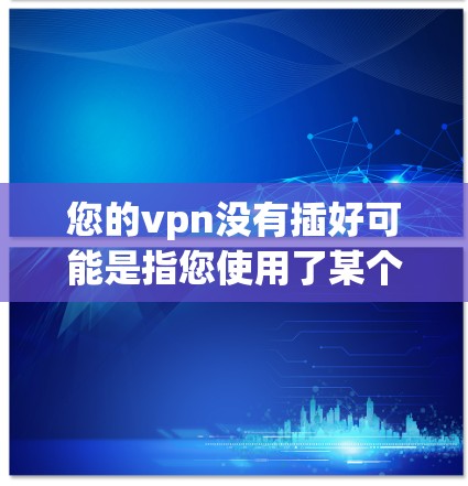您的vpn没有插好可能是指您使用了某个VPN软件，但软件未正确安装或配置。以下是一些建议，帮助您解决这个问题