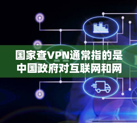 国家查VPN通常指的是中国政府对互联网和网络服务的监管和监控，主要包括以下方面