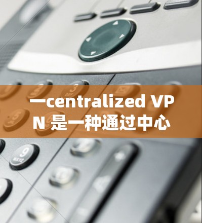 一centralized VPN 是一种通过中心化的安全网络来提供全球范围内的互联网服务的网络。这种 VPN 通常由多个国家或地区运营,通过加密技术来确保数据的安全性 一centralized VPN 是一种通过中心化的安全网络来提供全球范围内的互联网服务的网络。这种 VPN 通常由多个国家或地区运营,通过加密技术来确保数据的安全性