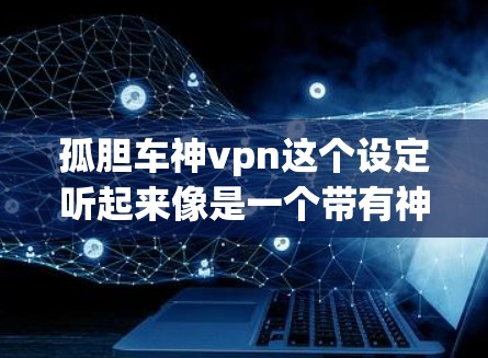 孤胆车神vpn这个设定听起来像是一个带有神秘色彩的故事设定,可能来源于传说、小说或者游戏。以下是对这个设定的初步解析和可能的扩展方向 孤胆车神vpn这个设定听起来像是一个带有神秘色彩的故事设定,可能来源于传说、小说或者游戏。以下是对这个设定的初步解析和可能的扩展方向