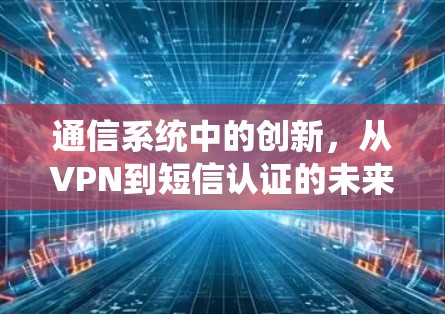 通信系统中的创新,从VPN到短信认证的未来 通信系统中的创新,从VPN到短信认证的未来