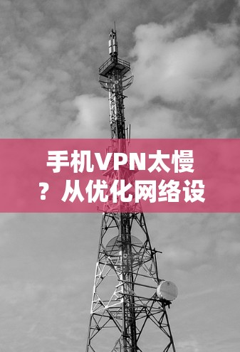 手机VPN太慢?从优化网络设置到升级VPN软件,解决您的问题 手机VPN太慢?从优化网络设置到升级VPN软件,解决您的问题