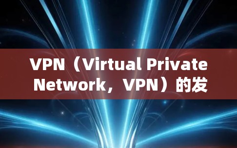 VPN（Virtual Private Network，VPN）的发展历史可以从以下几个方面来概述