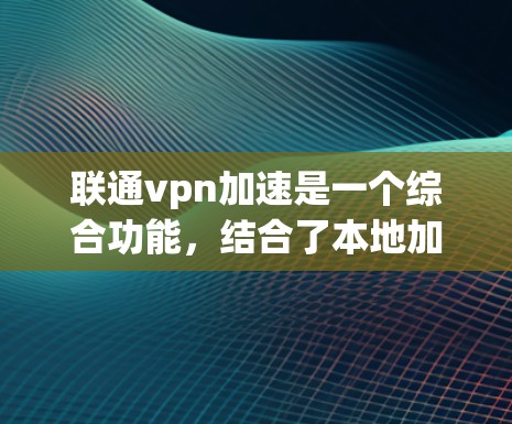 联通vpn加速是一个综合功能，结合了本地加速器和加速VPN的特点，旨在提升网络连接的稳定性和速度。以下是其主要含义和功能