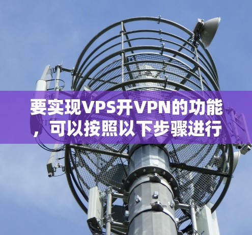 要实现VPS开VPN的功能,可以按照以下步骤进行 要实现VPS开VPN的功能,可以按照以下步骤进行