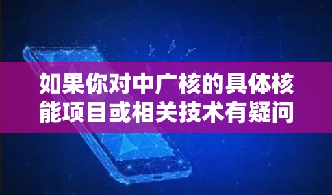 如果你对中广核的具体核能项目或相关技术有疑问,可以提供更多细节,我可以为你提供更详细的解答 如果你对中广核的具体核能项目或相关技术有疑问,可以提供更多细节,我可以为你提供更详细的解答