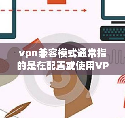 vpn兼容模式通常指的是在配置或使用VPN设备时,确保软件和设备之间能够兼容,以正常工作。以下是一些可能指的是什么 vpn兼容模式通常指的是在配置或使用VPN设备时,确保软件和设备之间能够兼容,以正常工作。以下是一些可能指的是什么