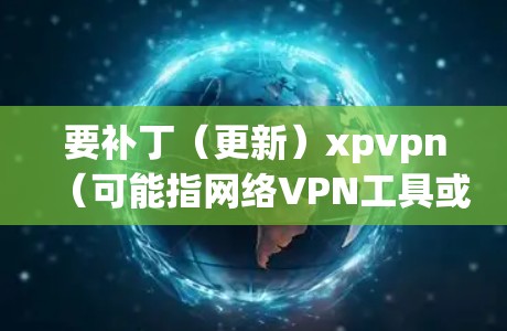 要补丁(更新)xpvpn(可能指网络VPN工具或软件)通常是通过以下步骤完成 要补丁(更新)xpvpn(可能指网络VPN工具或软件)通常是通过以下步骤完成