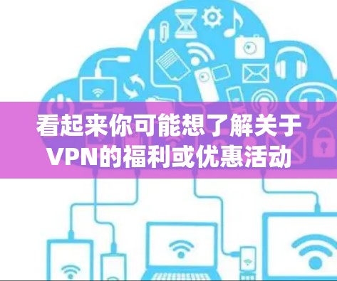 看起来你可能想了解关于VPN的福利或优惠活动。VPN通常会提供一些免费试用、折扣、免费 decrypt 等福利。以下是一些常见的VPN福利 看起来你可能想了解关于VPN的福利或优惠活动。VPN通常会提供一些免费试用、折扣、免费 decrypt 等福利。以下是一些常见的VPN福利