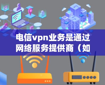 电信vpn业务是通过网络服务提供商（如移动运营商）提供的VPN功能，用于更安全地传输数据。以下是关于电信vpn业务的详细分析