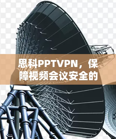 思科PPTVPN,保障视频会议安全的技术解决方案 思科PPTVPN,保障视频会议安全的技术解决方案