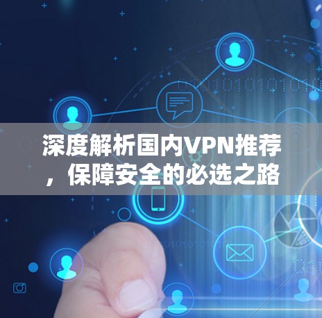 深度解析国内VPN推荐,保障安全的必选之路 深度解析国内VPN推荐,保障安全的必选之路