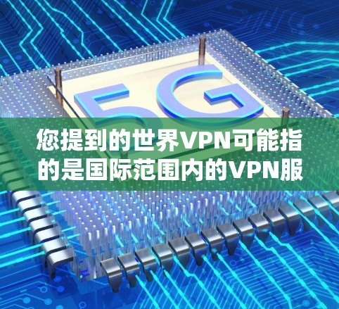 您提到的世界VPN可能指的是国际范围内的VPN服务,这些服务通常连接到全球多个国家的网络。以下是一些常见的世界VPN平台和如何连接 them 的步骤 您提到的世界VPN可能指的是国际范围内的VPN服务,这些服务通常连接到全球多个国家的网络。以下是一些常见的世界VPN平台和如何连接 them 的步骤