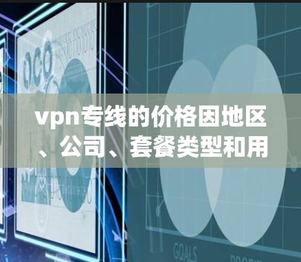 vpn专线的价格因地区、公司、套餐类型和用户需求而异,以下是一些常见的VPN线路价格范围和选择建议 vpn专线的价格因地区、公司、套餐类型和用户需求而异,以下是一些常见的VPN线路价格范围和选择建议