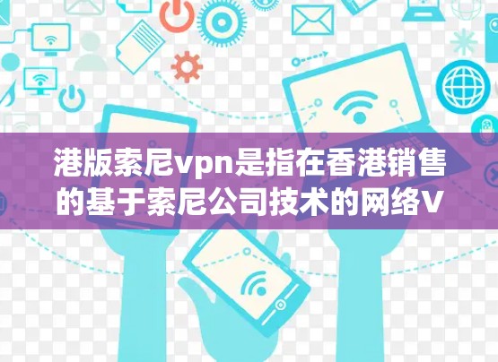 港版索尼vpn是指在香港销售的基于索尼公司技术的网络VPN产品。以下是对这一产品的详细介绍 港版索尼vpn是指在香港销售的基于索尼公司技术的网络VPN产品。以下是对这一产品的详细介绍