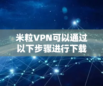 米粒VPN可以通过以下步骤进行下载和安装 米粒VPN可以通过以下步骤进行下载和安装