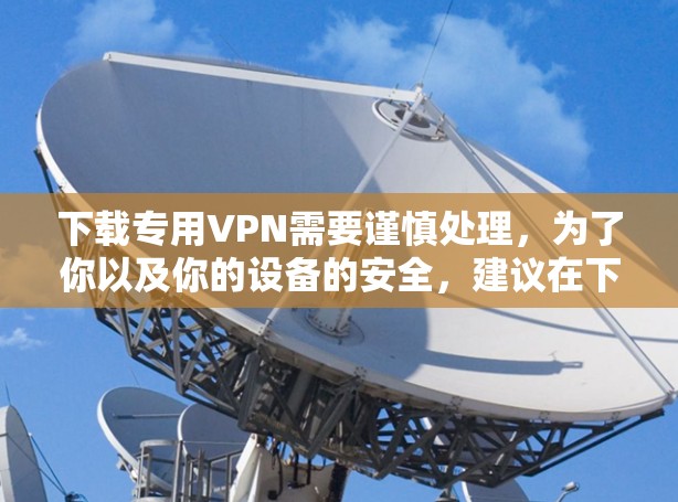 下载专用VPN需要谨慎处理,为了你以及你的设备的安全,建议在下载前确认以下几点 下载专用VPN需要谨慎处理,为了你以及你的设备的安全,建议在下载前确认以下几点