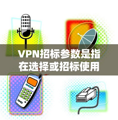 VPN招标参数是指在选择或招标使用VPN服务或设备时,需要考虑的具体设置和配置参数。这些参数通常包括但不限于 VPN招标参数是指在选择或招标使用VPN服务或设备时,需要考虑的具体设置和配置参数。这些参数通常包括但不限于