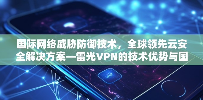 国际网络威胁防御技术,全球领先云安全解决方案—雷光VPN的技术优势与国际实践 国际网络威胁防御技术,全球领先云安全解决方案—雷光VPN的技术优势与国际实践