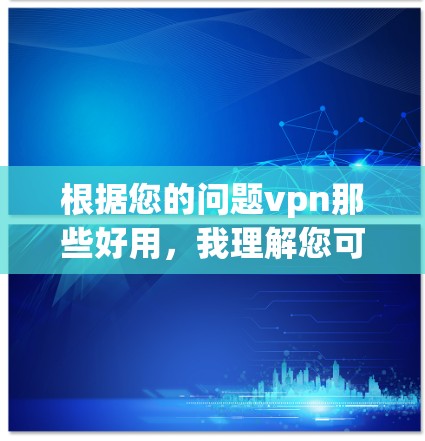 根据您的问题vpn那些好用,我理解您可能想了解VPN工具的使用情况,或者寻找一些好的VPN服务。为了帮助您找到合适的解决方案,我将按照以下步骤进行整理和分析 根据您的问题vpn那些好用,我理解您可能想了解VPN工具的使用情况,或者寻找一些好的VPN服务。为了帮助您找到合适的解决方案,我将按照以下步骤进行整理和分析