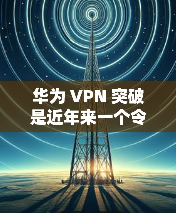 华为 VPN 突破是近年来一个令人担忧但也有争议的话题。以下是关于华为 VPN 突破的详细分析 华为 VPN 突破是近年来一个令人担忧但也有争议的话题。以下是关于华为 VPN 突破的详细分析
