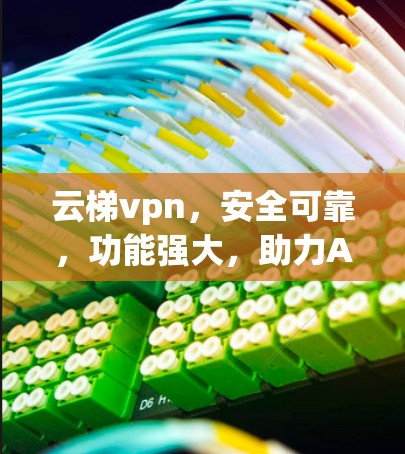 云梯vpn，安全可靠，功能强大，助力Android用户