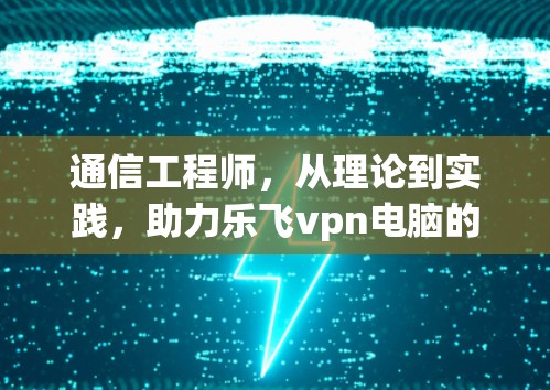 通信工程师,从理论到实践,助力乐飞vpn电脑的高效运作 通信工程师,从理论到实践,助力乐飞vpn电脑的高效运作