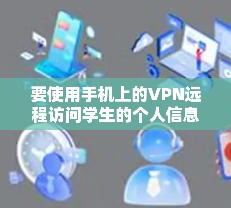要使用手机上的VPN远程访问学生的个人信息,可以按照以下步骤操作 要使用手机上的VPN远程访问学生的个人信息,可以按照以下步骤操作