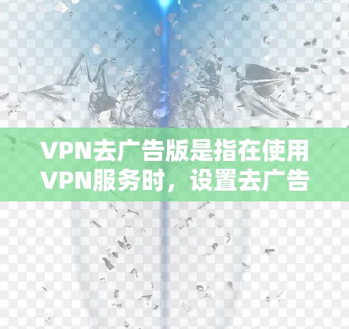 VPN去广告版是指在使用VPN服务时,设置去广告模式,以过滤网络广告信息,保护用户隐私。以下是对如何在VPN环境中实现去广告版的详细步骤说明 VPN去广告版是指在使用VPN服务时,设置去广告模式,以过滤网络广告信息,保护用户隐私。以下是对如何在VPN环境中实现去广告版的详细步骤说明