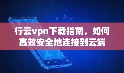 行云vpn下载指南,如何高效安全地连接到云端 行云vpn下载指南,如何高效安全地连接到云端