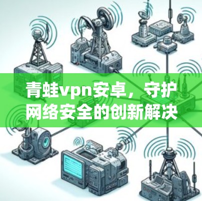 青蛙vpn安卓，守护网络安全的创新解决方案—从技术到应用的未来展望