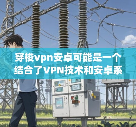 穿梭vpn安卓可能是一个结合了VPN技术和安卓系统的设计,具体含义可能因项目而异。以下是对这一概念的逐步解释和解答 穿梭vpn安卓可能是一个结合了VPN技术和安卓系统的设计,具体含义可能因项目而异。以下是对这一概念的逐步解释和解答
