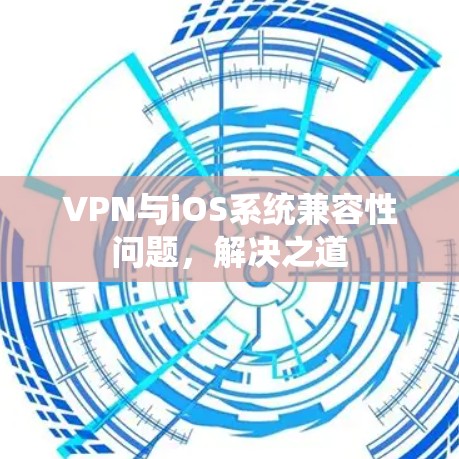 VPN与iOS系统兼容性问题,解决之道 VPN与iOS系统兼容性问题,解决之道
