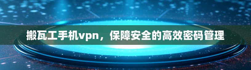搬瓦工手机vpn,保障安全的高效密码管理 搬瓦工手机vpn,保障安全的高效密码管理