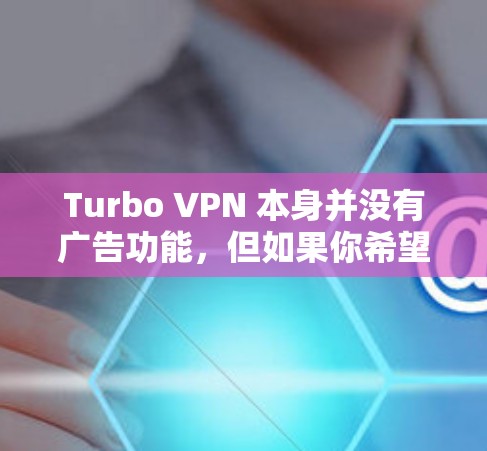 Turbo VPN 本身并没有广告功能,但如果你希望在Turbo VPN中添加广告拦截功能,可以按照以下步骤操作 Turbo VPN 本身并没有广告功能,但如果你希望在Turbo VPN中添加广告拦截功能,可以按照以下步骤操作
