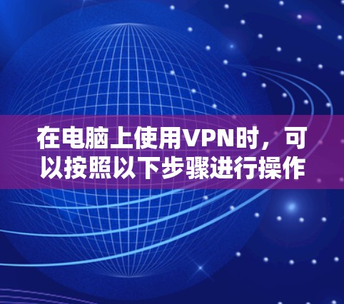 在电脑上使用VPN时，可以按照以下步骤进行操作，确保安全可靠