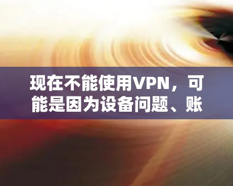 现在不能使用VPN，可能是因为设备问题、账户封禁、服务问题或网络问题。以下是逐步排查和解决问题的方法