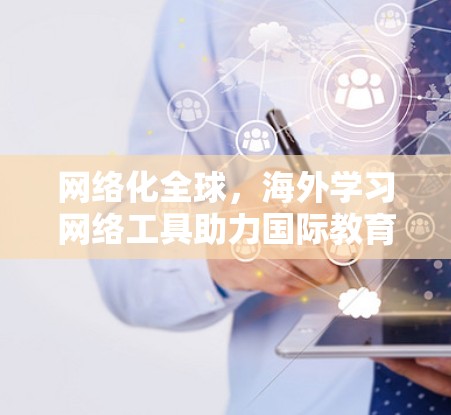 网络化全球,海外学习网络工具助力国际教育现代化 网络化全球,海外学习网络工具助力国际教育现代化