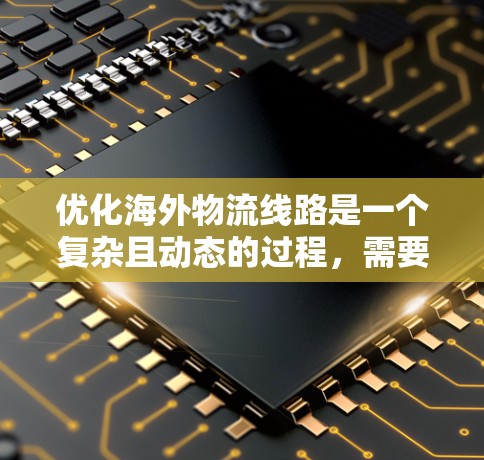优化海外物流线路是一个复杂且动态的过程,需要综合考虑多个因素。以下是一些优化海外线路的技巧 优化海外物流线路是一个复杂且动态的过程,需要综合考虑多个因素。以下是一些优化海外线路的技巧