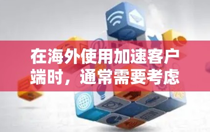 在海外使用加速客户端时,通常需要考虑服务器加速和数据传输的问题。以下是一些可能是你遇到的情况或解决方案 在海外使用加速客户端时,通常需要考虑服务器加速和数据传输的问题。以下是一些可能是你遇到的情况或解决方案