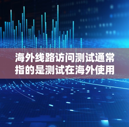 海外线路访问测试通常指的是测试在海外使用的网络设备（如路由器、交换机、防火墙等）是否能够正常访问全球范围内的网页、应用和数据。以下是一些可能的测试目的和步骤