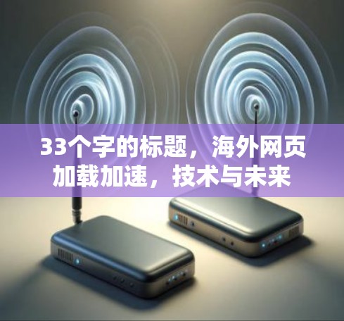 33个字的标题,海外网页加载加速,技术与未来 33个字的标题,海外网页加载加速,技术与未来