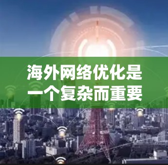 海外网络优化是一个复杂而重要的过程,涉及多个方面和步骤。以下是一个结构化的指南,帮助您系统地进行海外网络优化 海外网络优化是一个复杂而重要的过程,涉及多个方面和步骤。以下是一个结构化的指南,帮助您系统地进行海外网络优化